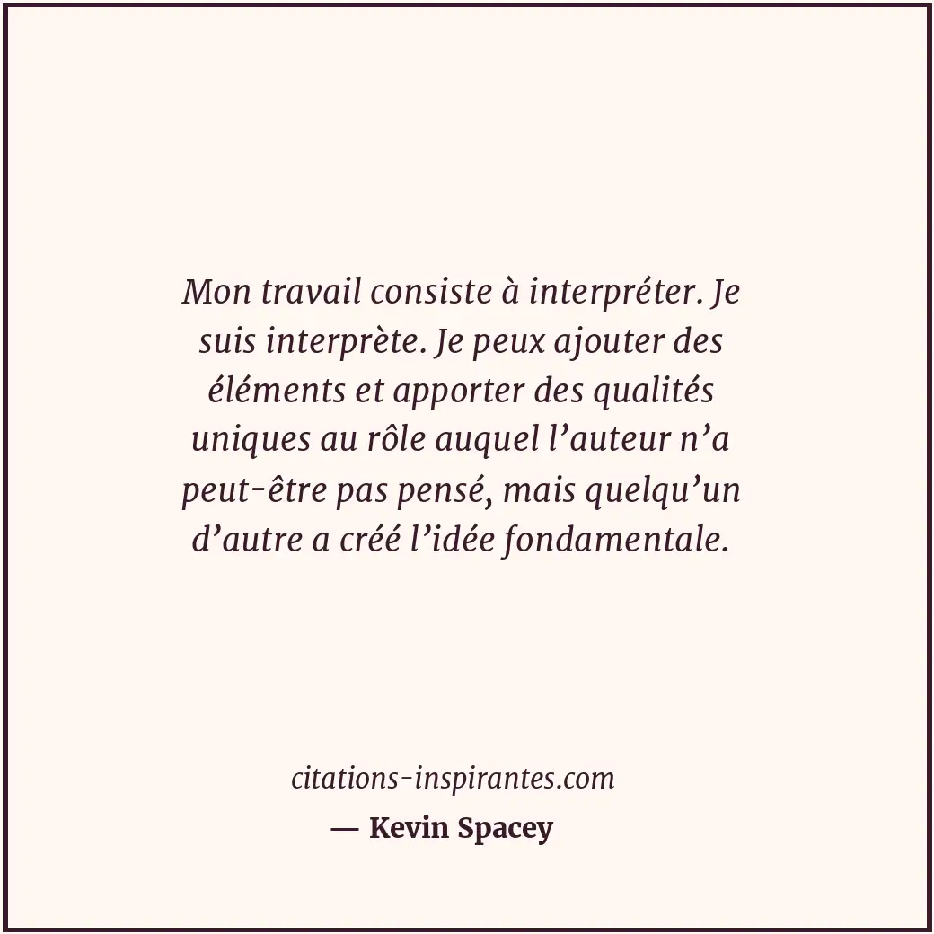 Mon travail consiste à interpréter. Je suis interprète. Je peux ajouter des élém... Citation de Kevin Spacey