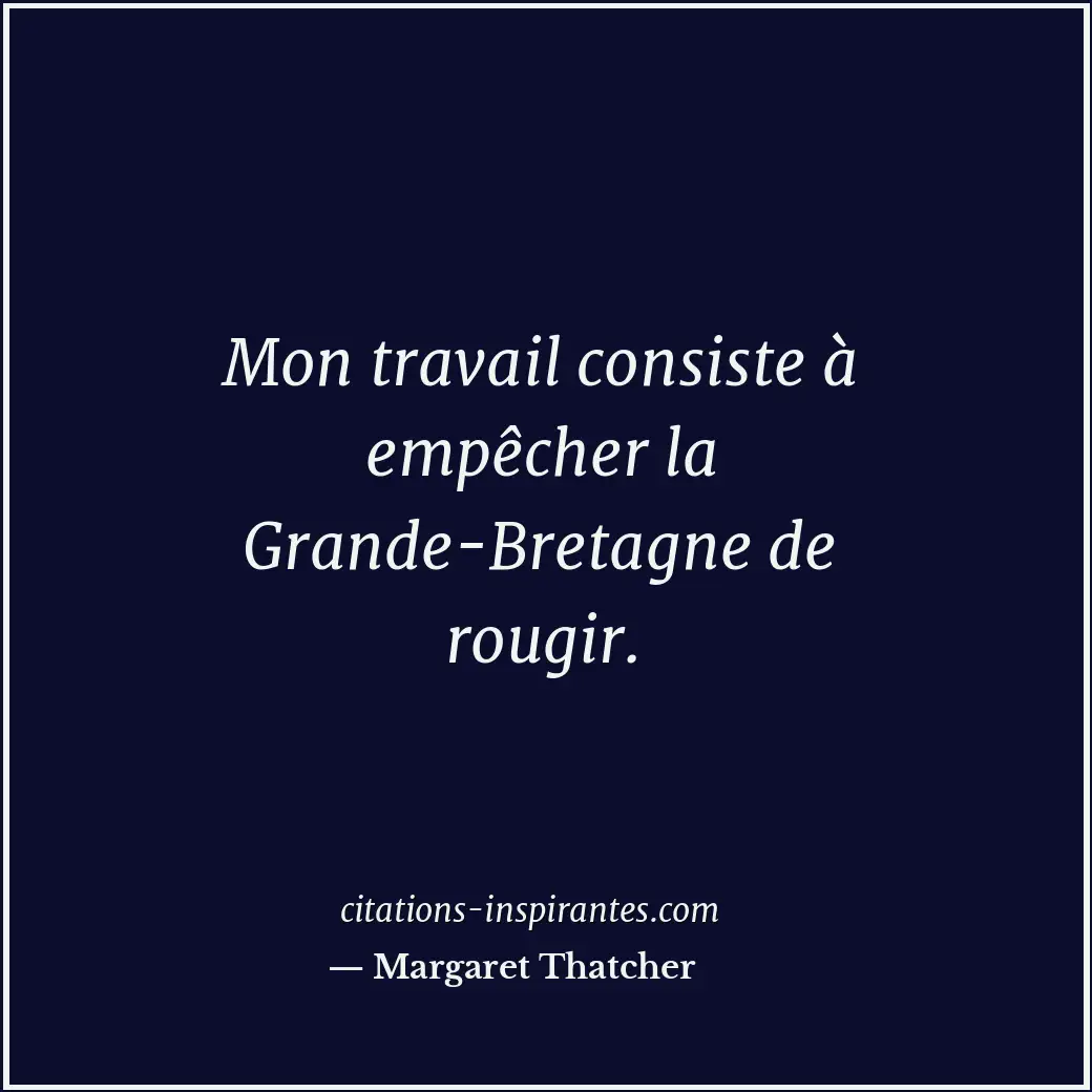 Mon travail consiste à empêcher la Grande-Bretagne de rougir. Citation de Margaret Thatcher