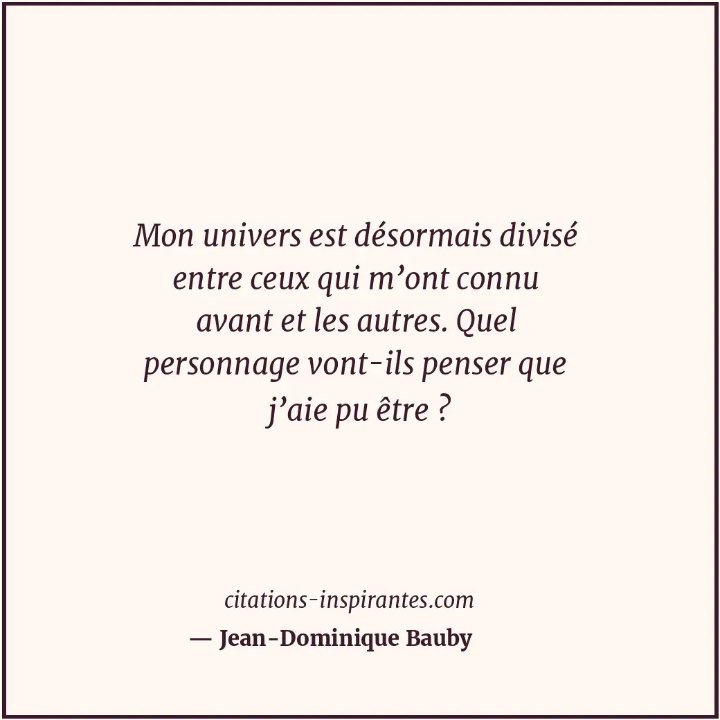 Mon univers est désormais divisé entre ceux qui m’ont connu avant et les autres.... Citation de Jean-Dominique Bauby