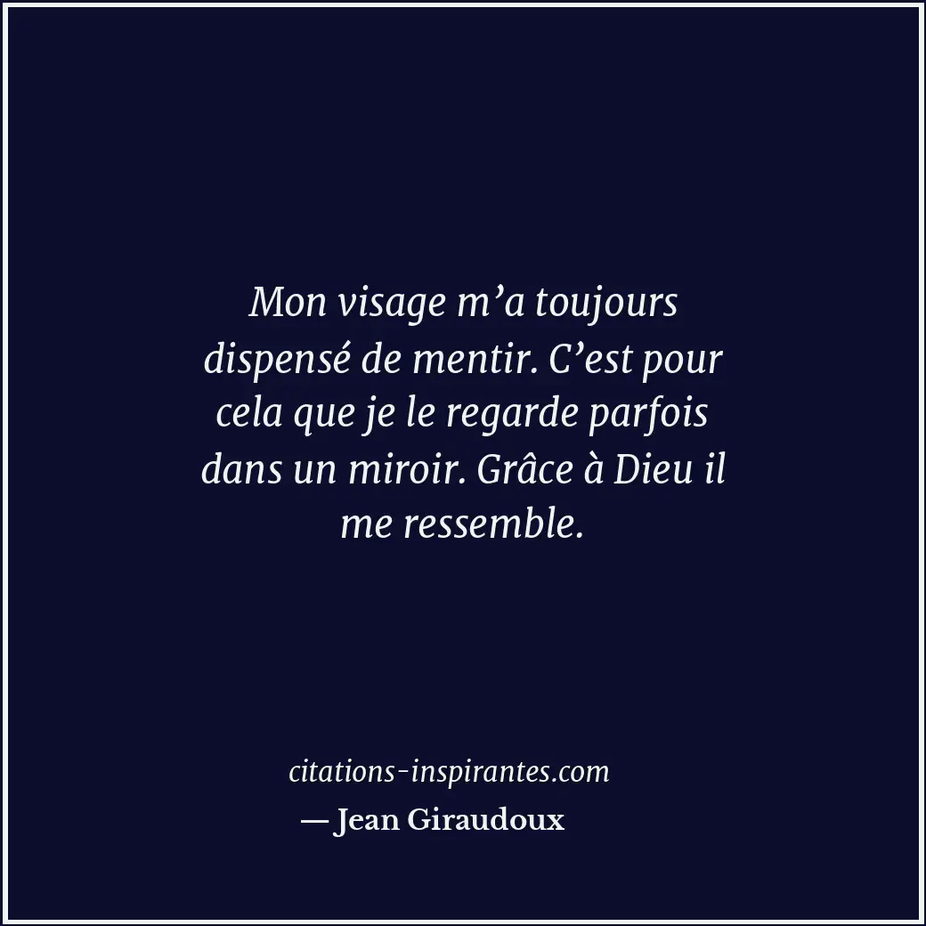 Mon visage m’a toujours dispensé de mentir. C’est pour cela que je le regarde pa... Citation de Jean Giraudoux