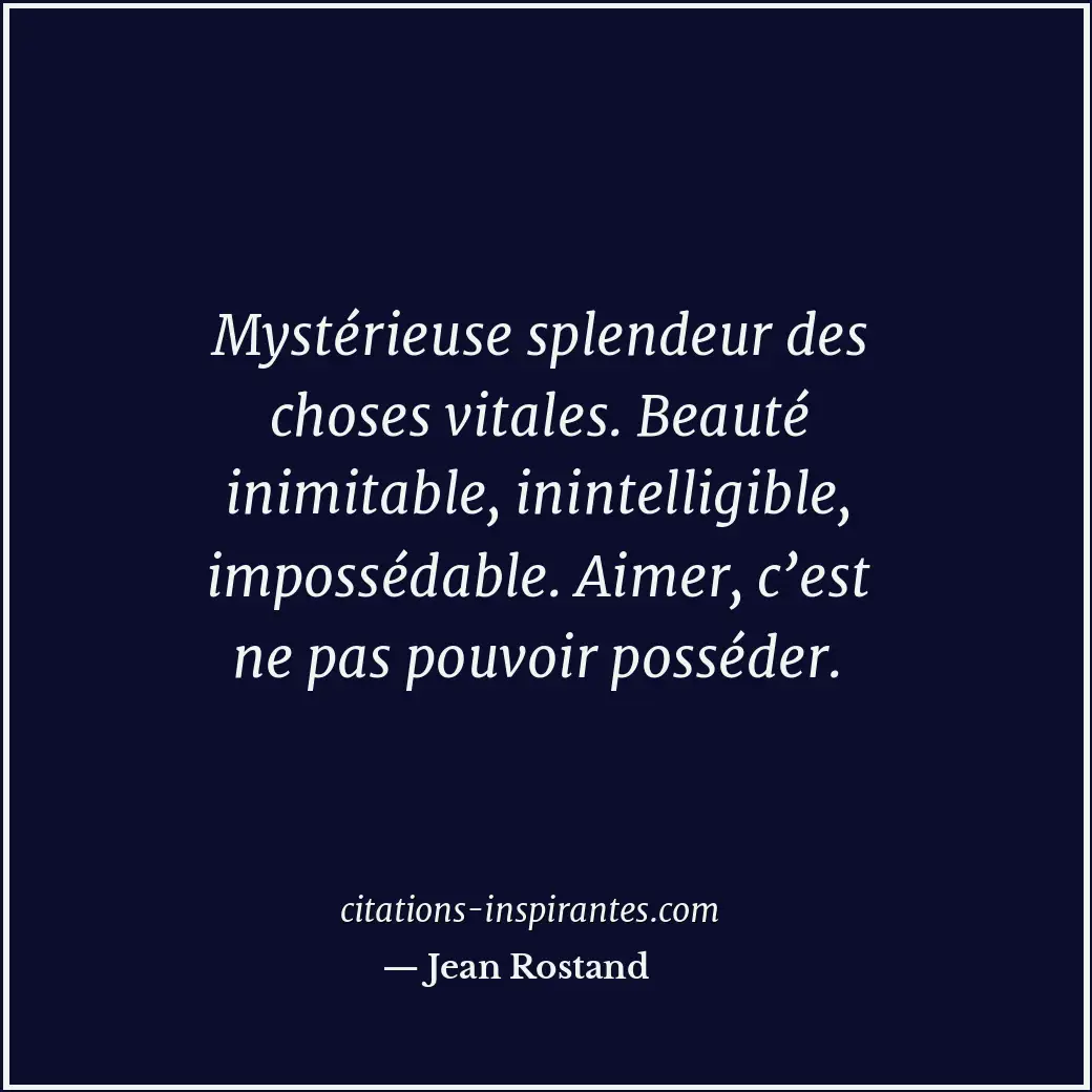 Mystérieuse splendeur des choses vitales. Beauté inimitable, inintelligible, imp... Citation de Jean Rostand