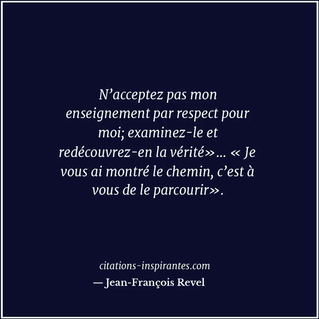 N’acceptez pas mon enseignement par respect pour moi; examinez-le et redécouvrez... Citation de Jean-François Revel