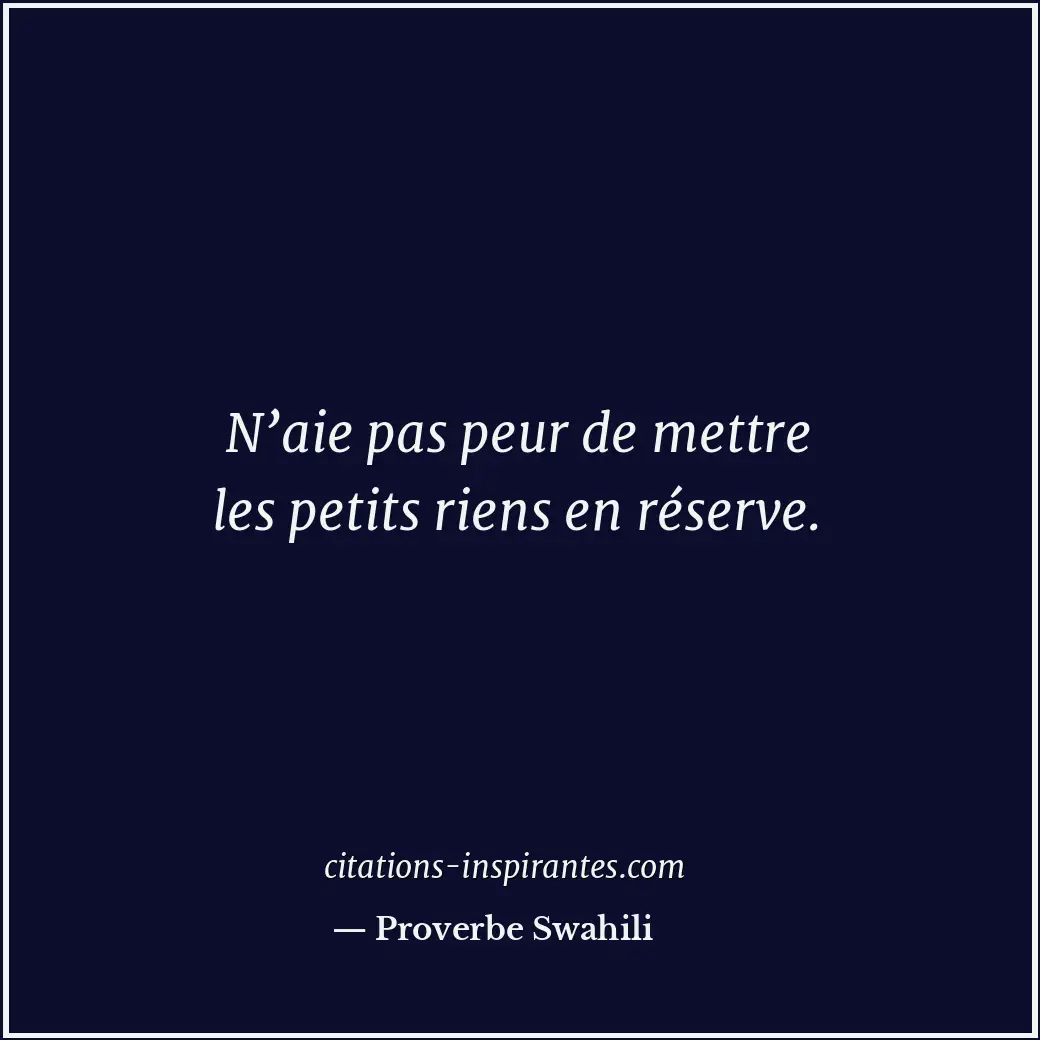 N’aie pas peur de mettre les petits riens en réserve. Citation de Proverbe Swahili