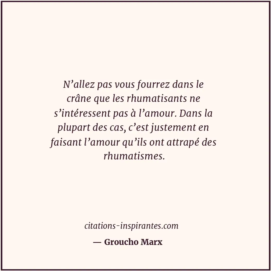 N’allez pas vous fourrez dans le crâne que les rhumatisants ne s’intéressent pas... Citation de Groucho Marx