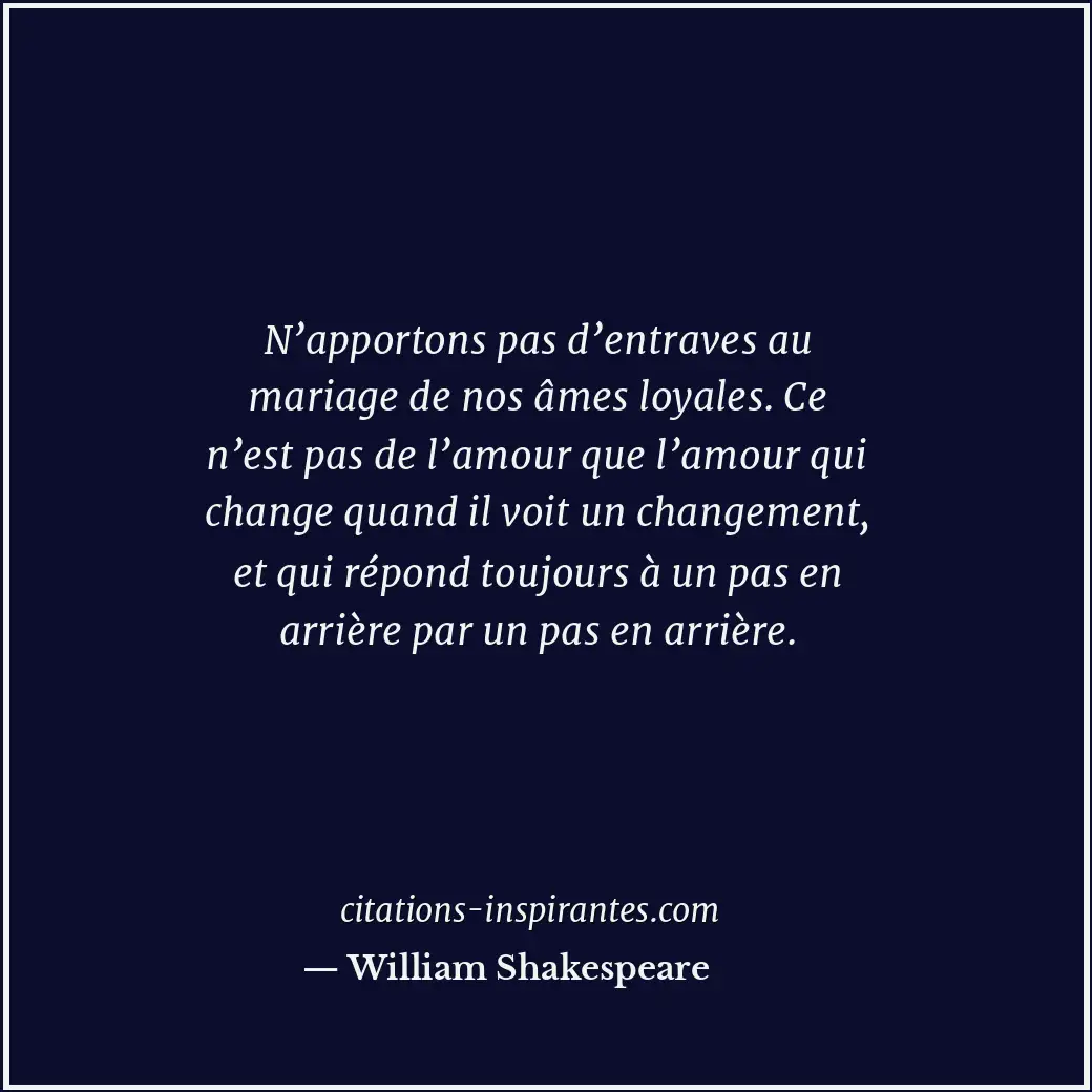 N’apportons pas d’entraves au mariage de nos âmes loyales. Ce n’est pas de l’amo... Citation de William Shakespeare