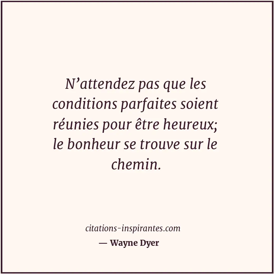 N’attendez pas que les conditions parfaites soient réunies pour être heureux; le... Citation de Wayne Dyer