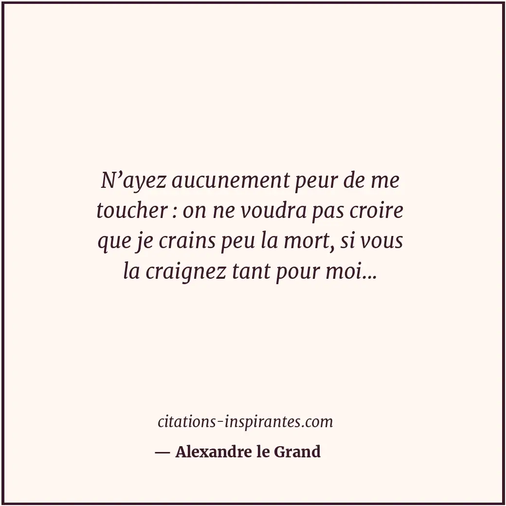 N’ayez aucunement peur de me toucher : on ne voudra pas croire que je crains peu... Citation de Alexandre le Grand