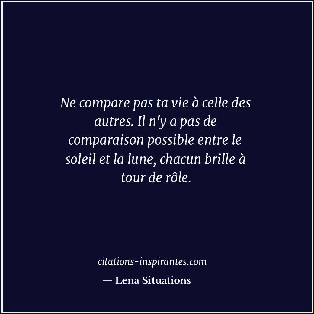 Ne compare pas ta vie à celle des autres. Il n'y a pas de comparaison possible e... Citation de Lena Situations