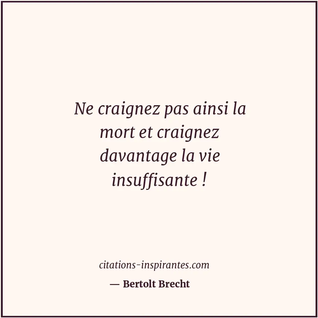 Ne craignez pas ainsi la mort et craignez davantage la vie insuffisante ! Citation de Bertolt Brecht