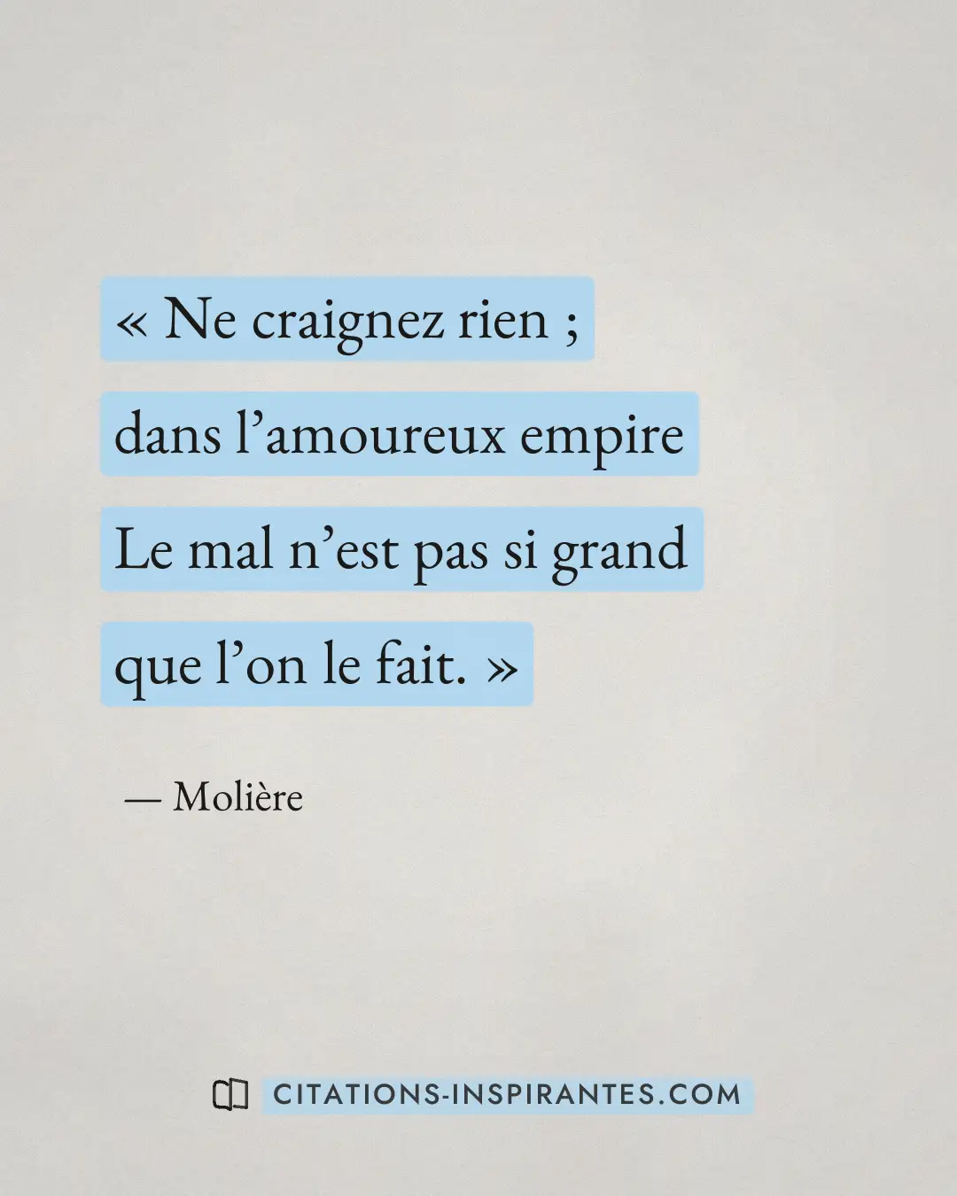 « Ne craignez rien ; dans l’amoureux empire - Le mal n’est pas si grand que l’on le fait. » — Molière