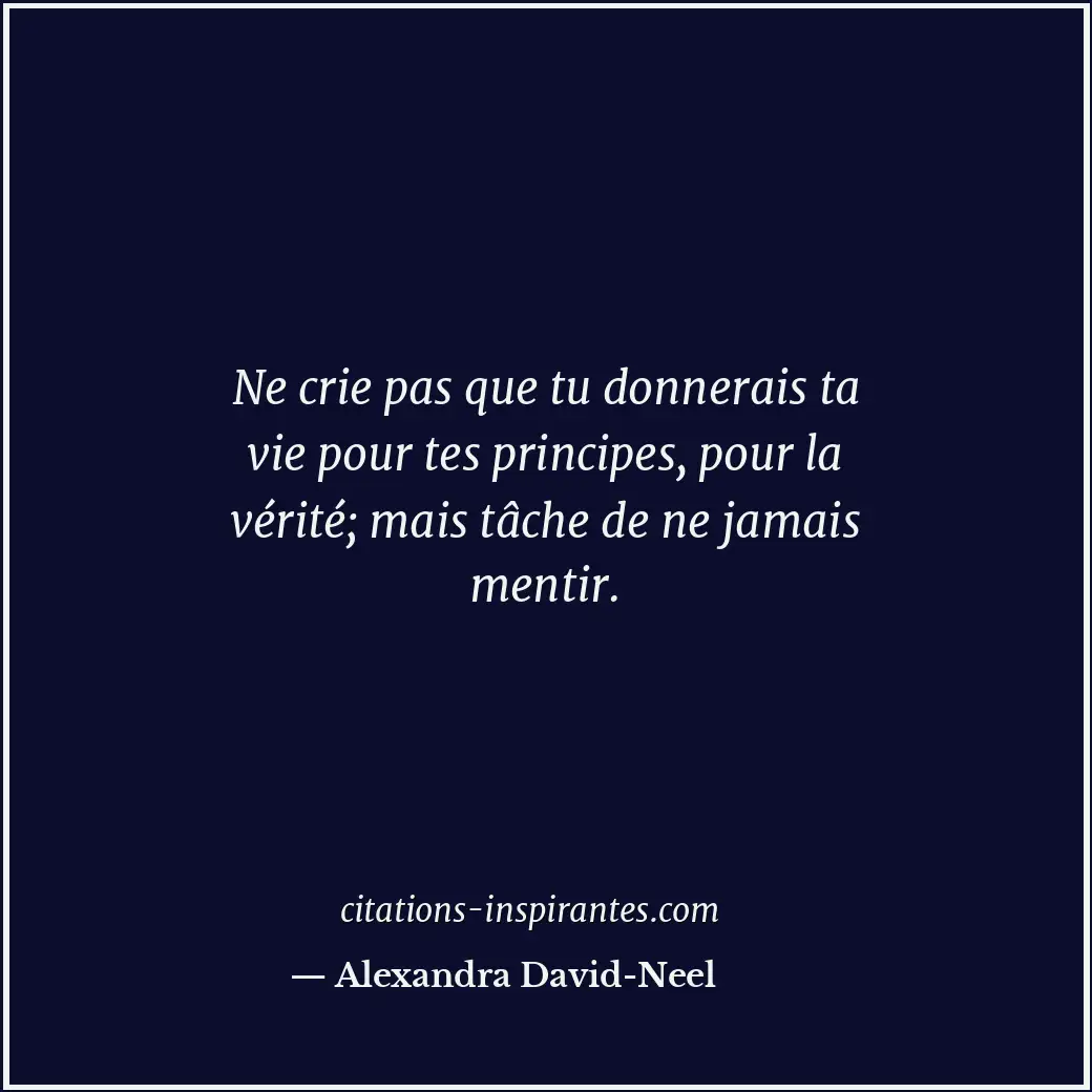 Ne crie pas que tu donnerais ta vie pour tes principes, pour la vérité; mais tâc... Citation de Alexandra David-Neel