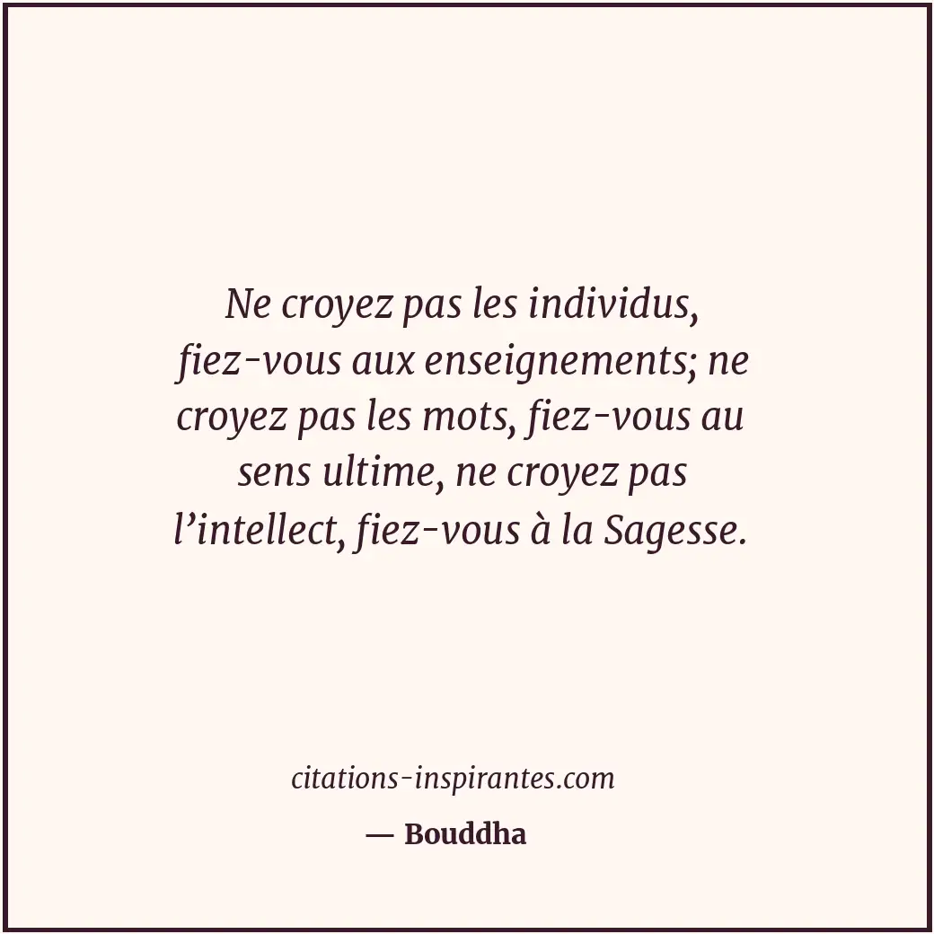 Ne croyez pas les individus, fiez-vous aux enseignements; ne croyez pas les mots... Citation de Bouddha