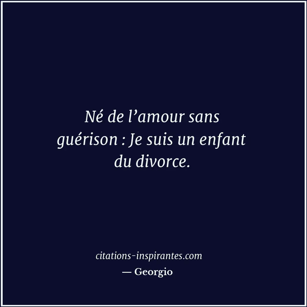 Né de l’amour sans guérison : Je suis un enfant du divorce. Citation de Georgio