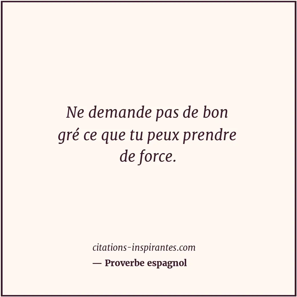 Ne demande pas de bon gré ce que tu peux prendre de force. Citation de Proverbe espagnol