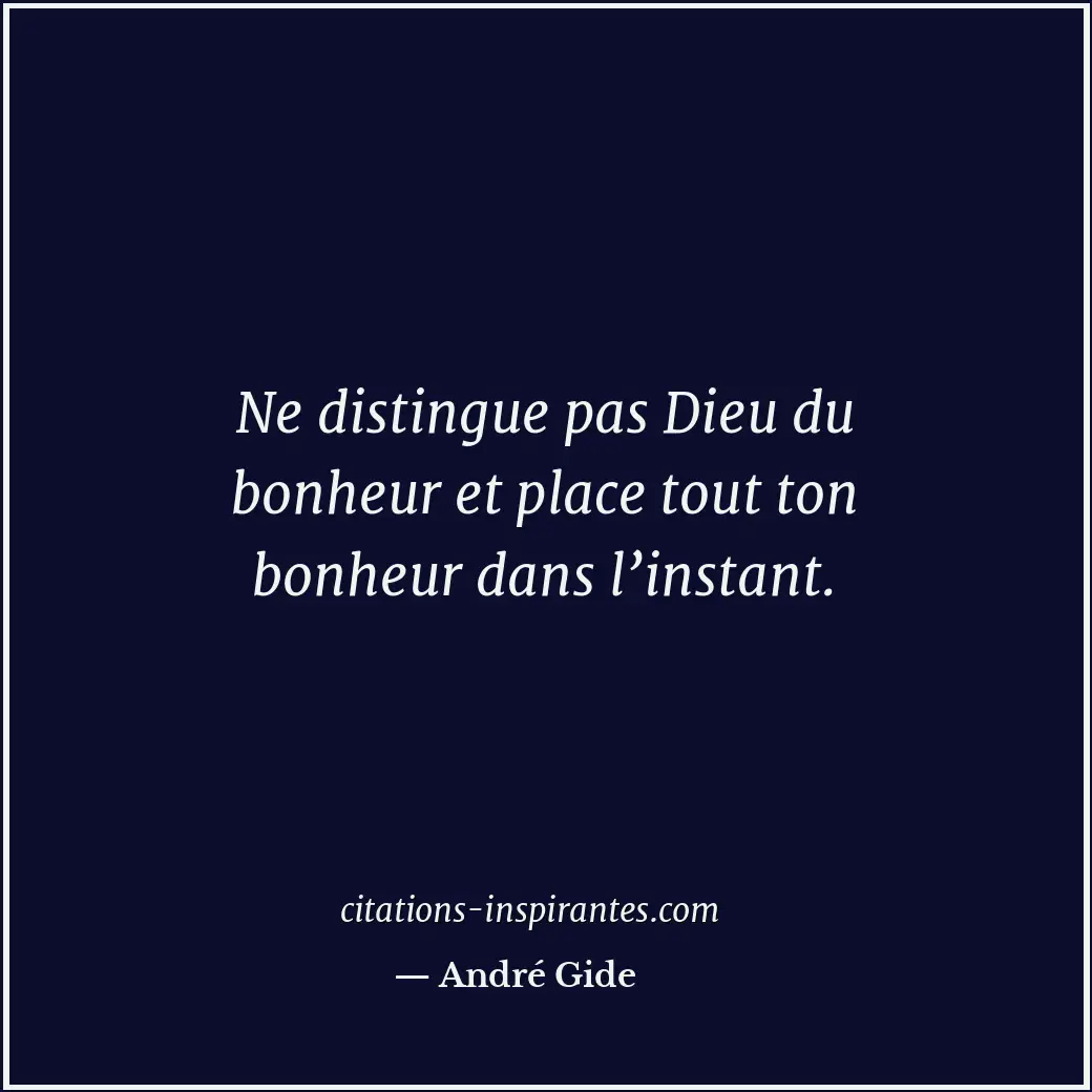 Ne distingue pas Dieu du bonheur et place tout ton bonheur dans l’instant. Citation de André Gide