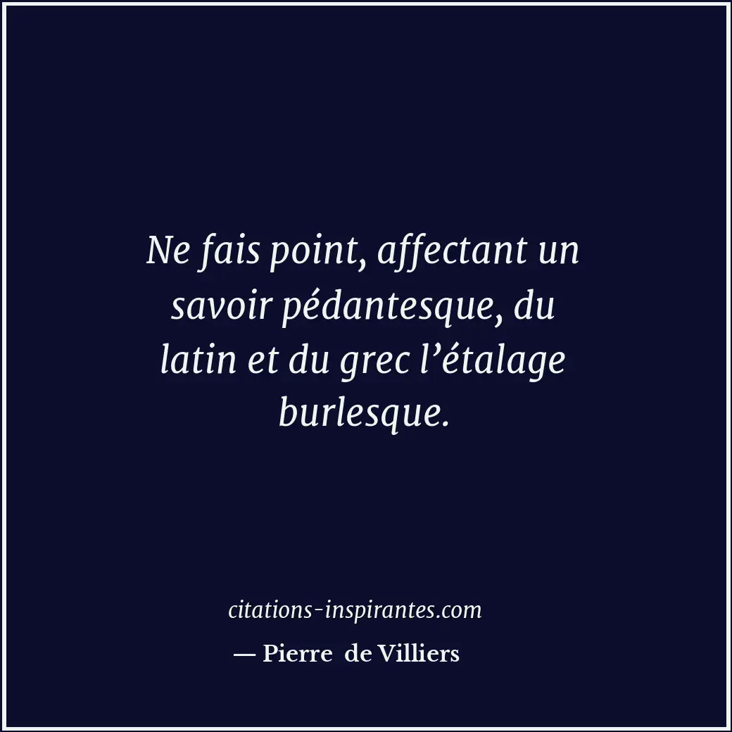 Ne fais point, affectant un savoir pédantesque, du latin et du grec l’étalage bu... Citation de Pierre de Villiers