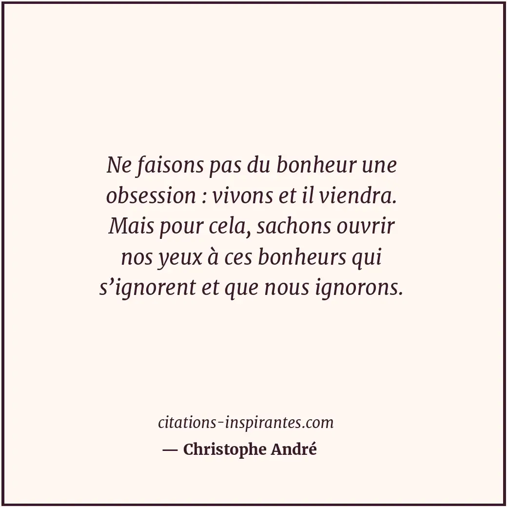 Ne faisons pas du bonheur une obsession : vivons et il viendra. Mais pour cela,... Citation de Christophe André