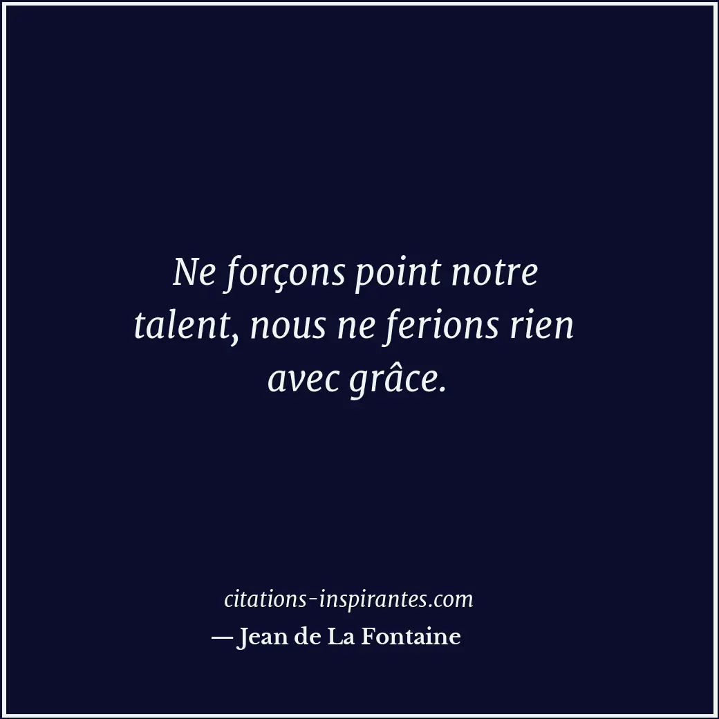 Ne forçons point notre talent, nous ne ferions rien avec grâce. Citation de Jean de La Fontaine
