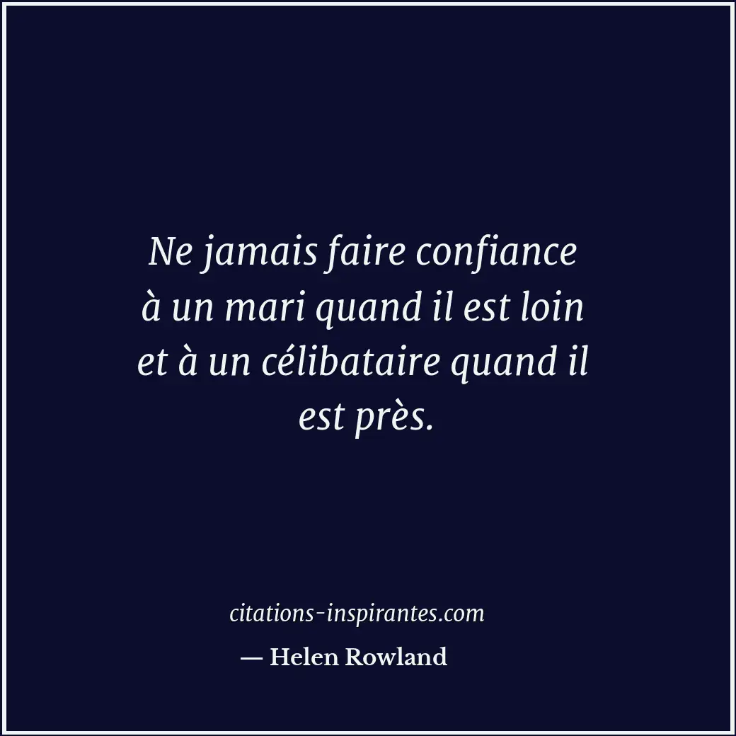 Ne jamais faire confiance à un mari quand il est loin et à un célibataire quand... Citation de Helen Rowland