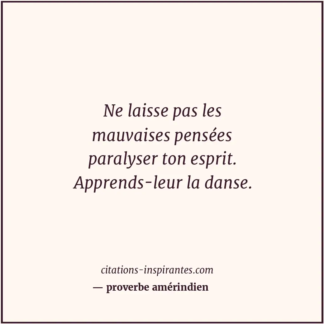 Ne laisse pas les mauvaises pensées paralyser ton esprit. Apprends-leur la danse... Citation de proverbe amérindien