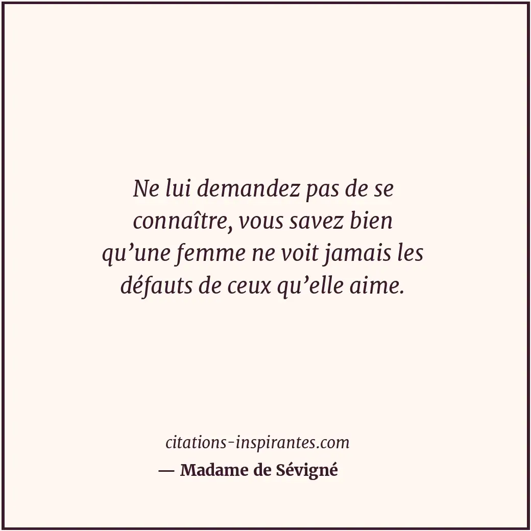 Ne lui demandez pas de se connaître, vous savez bien qu’une femme ne voit jamais... Citation de Madame de Sévigné