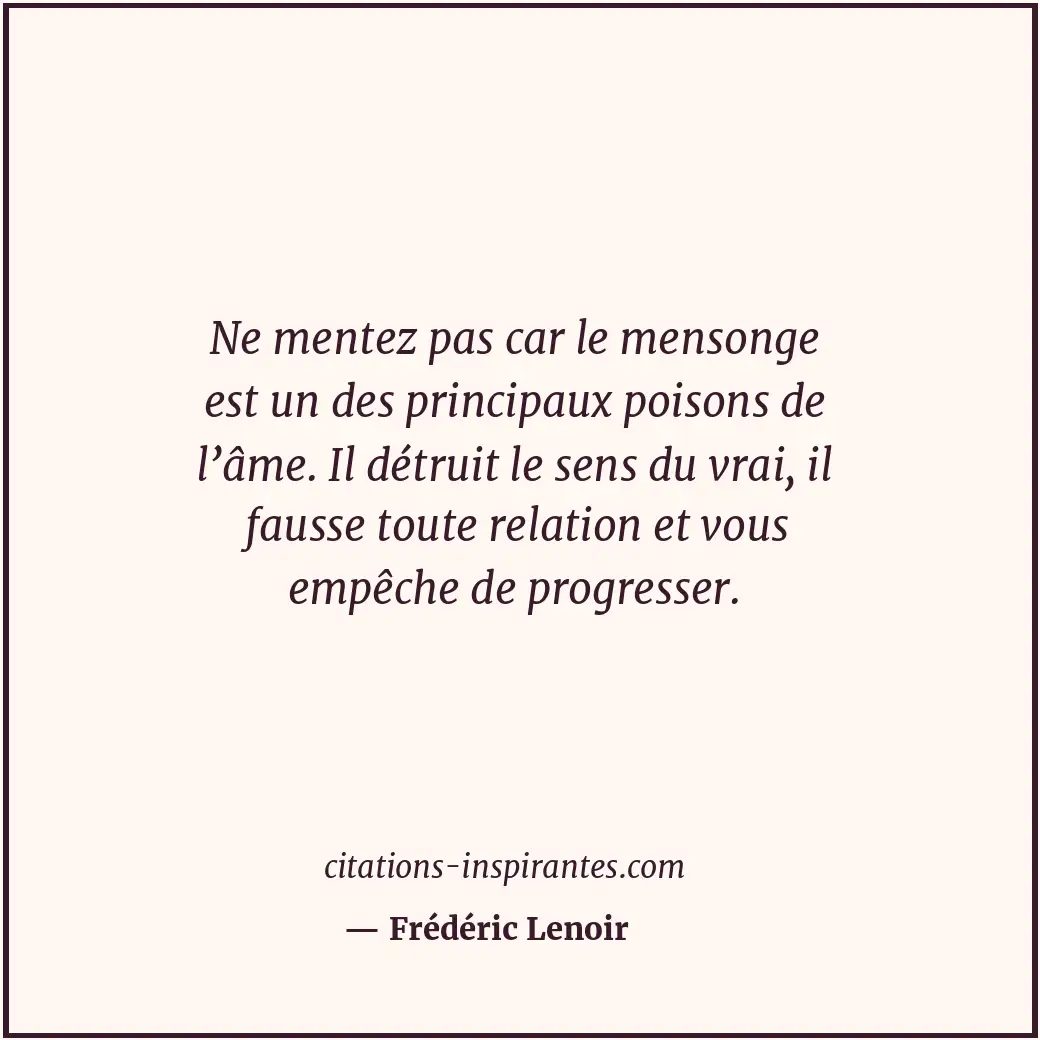 Ne mentez pas car le mensonge est un des principaux poisons de l’âme. Il détruit... Citation de Frédéric Lenoir