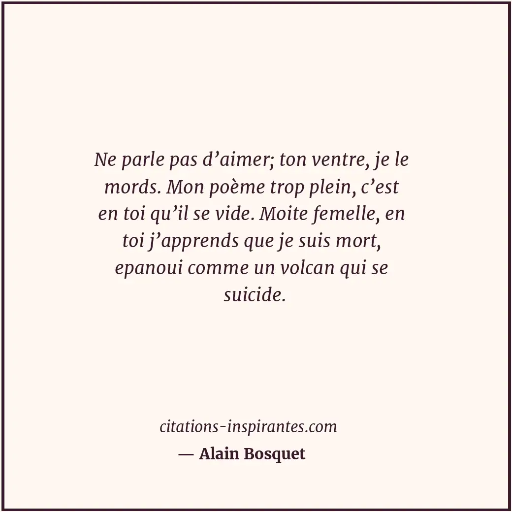 Ne parle pas d’aimer; ton ventre, je le mords. Mon poème trop plein, c’est en to... Citation de Alain Bosquet