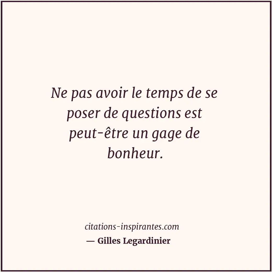 Ne pas avoir le temps de se poser de questions est peut-être un gage de bonheur. Citation de Gilles Legardinier