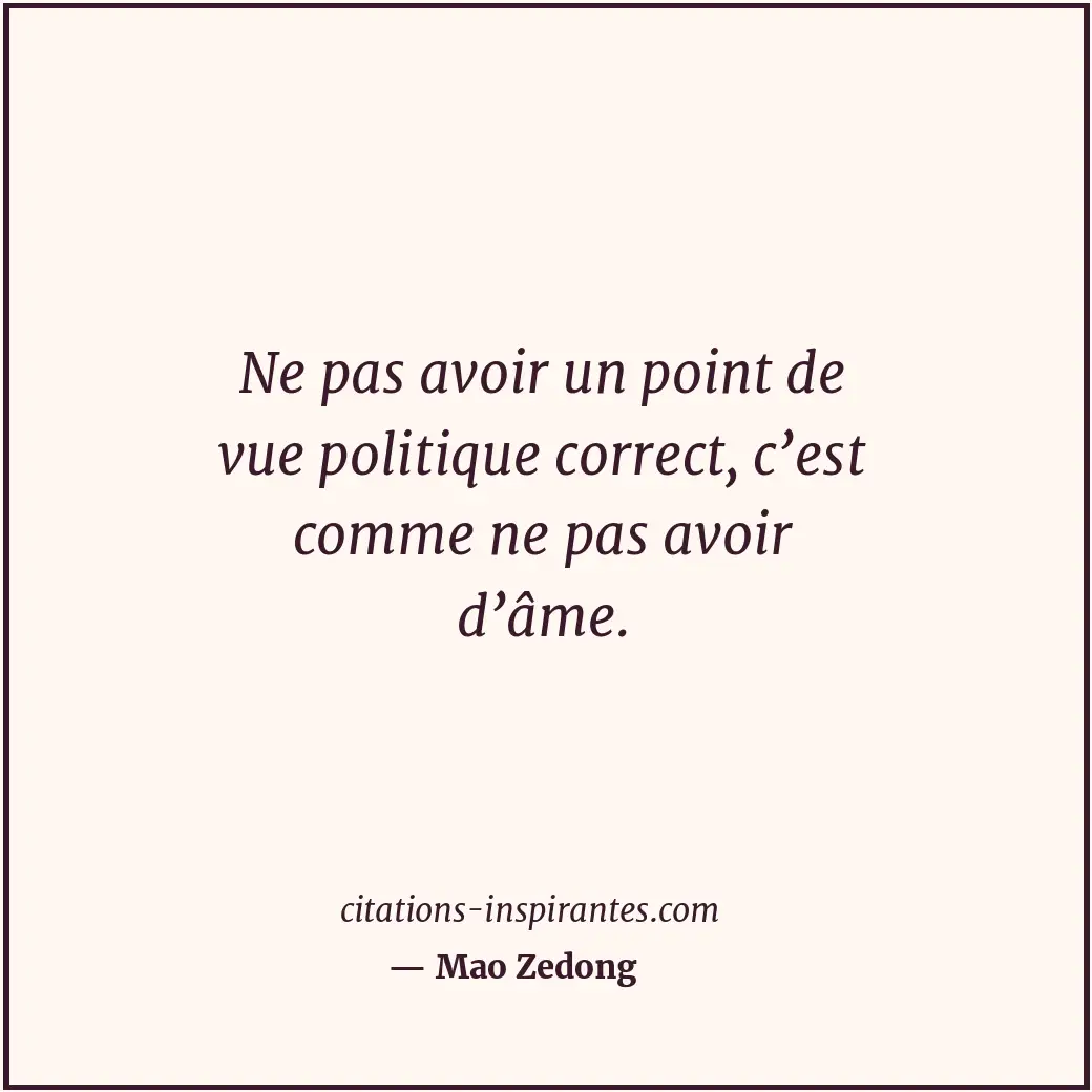 Ne pas avoir un point de vue politique correct, c’est comme ne pas avoir d’âme. Citation de Mao Zedong