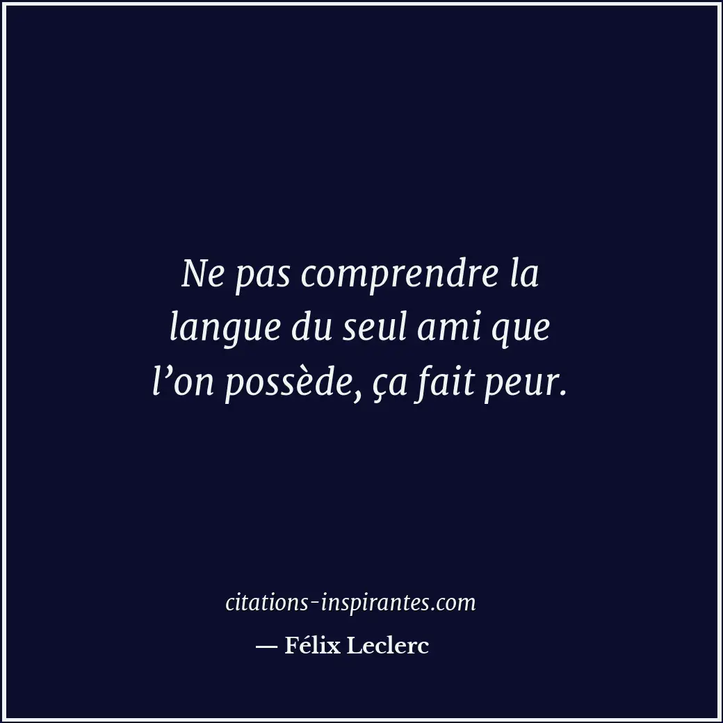 Ne pas comprendre la langue du seul ami que l’on possède, ça fait peur. Citation de Félix Leclerc
