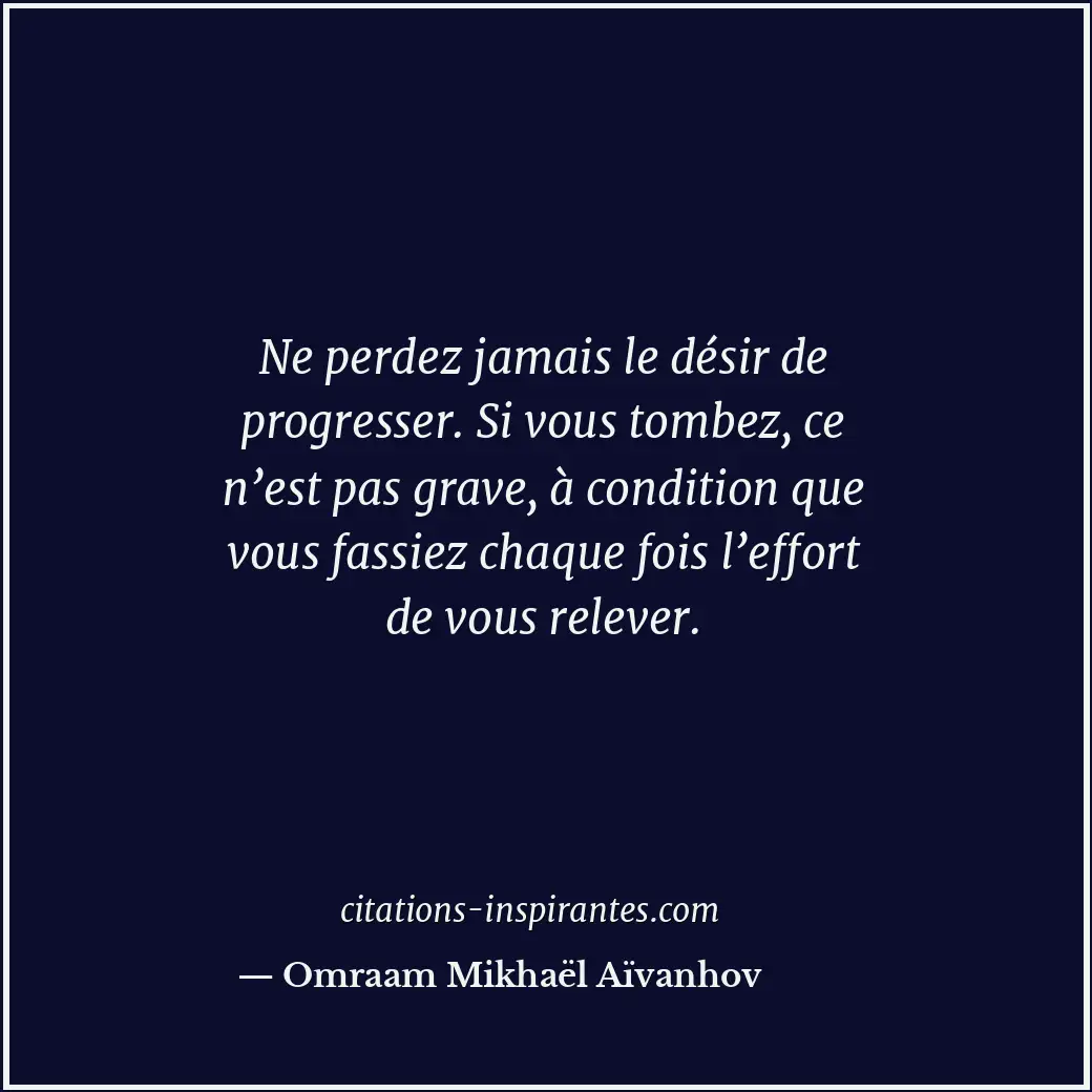Ne perdez jamais le désir de progresser. Si vous tombez, ce n’est pas grave, à c... Citation de Omraam Mikhaël Aïvanhov