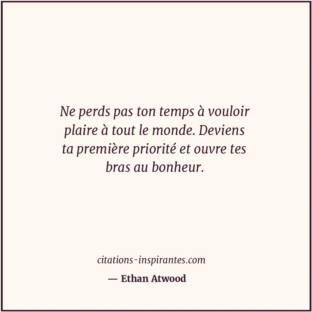 Ne perds pas ton temps à vouloir plaire à tout le monde. Deviens ta première pri... Citation de Ethan Atwood