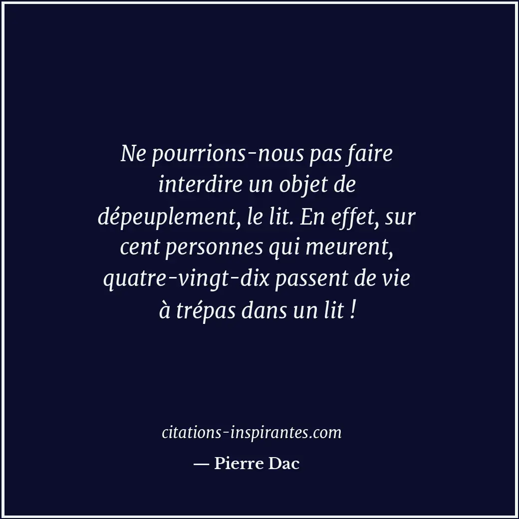 Ne pourrions-nous pas faire interdire un objet de dépeuplement, le lit. En effet... Citation de Pierre Dac