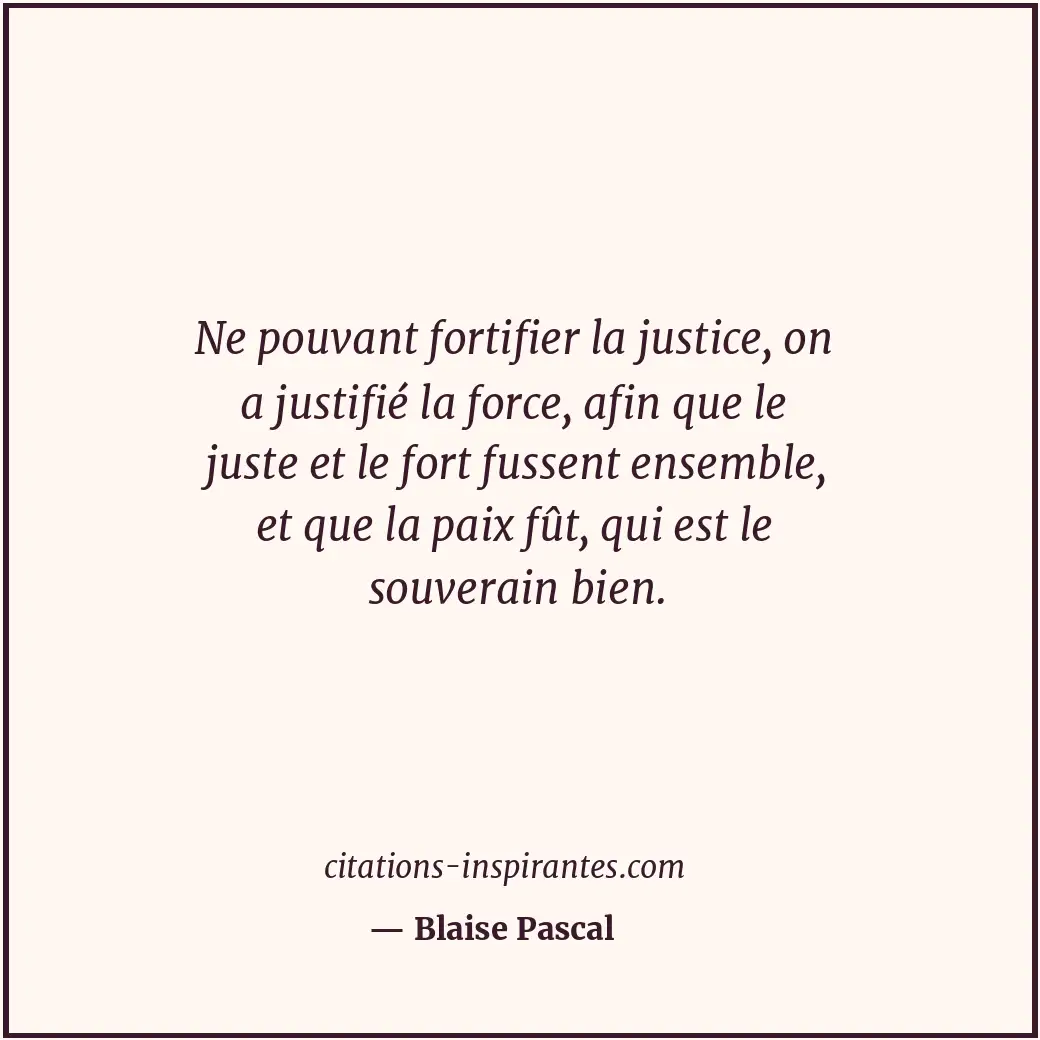 Ne pouvant fortifier la justice, on a justifié la force, afin que le juste et le... Citation de Blaise Pascal