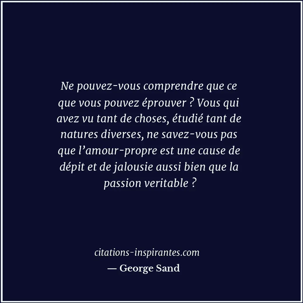 Ne pouvez-vous comprendre que ce que vous pouvez éprouver ? Vous qui avez vu tan... Citation de George Sand