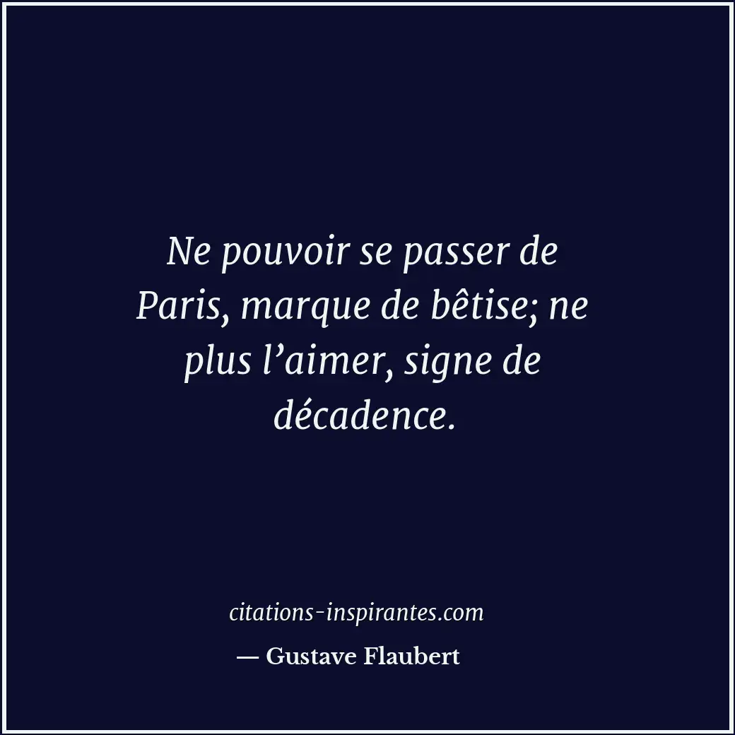 Ne pouvoir se passer de Paris, marque de bêtise; ne plus l’aimer, signe de décad... Citation de Gustave Flaubert
