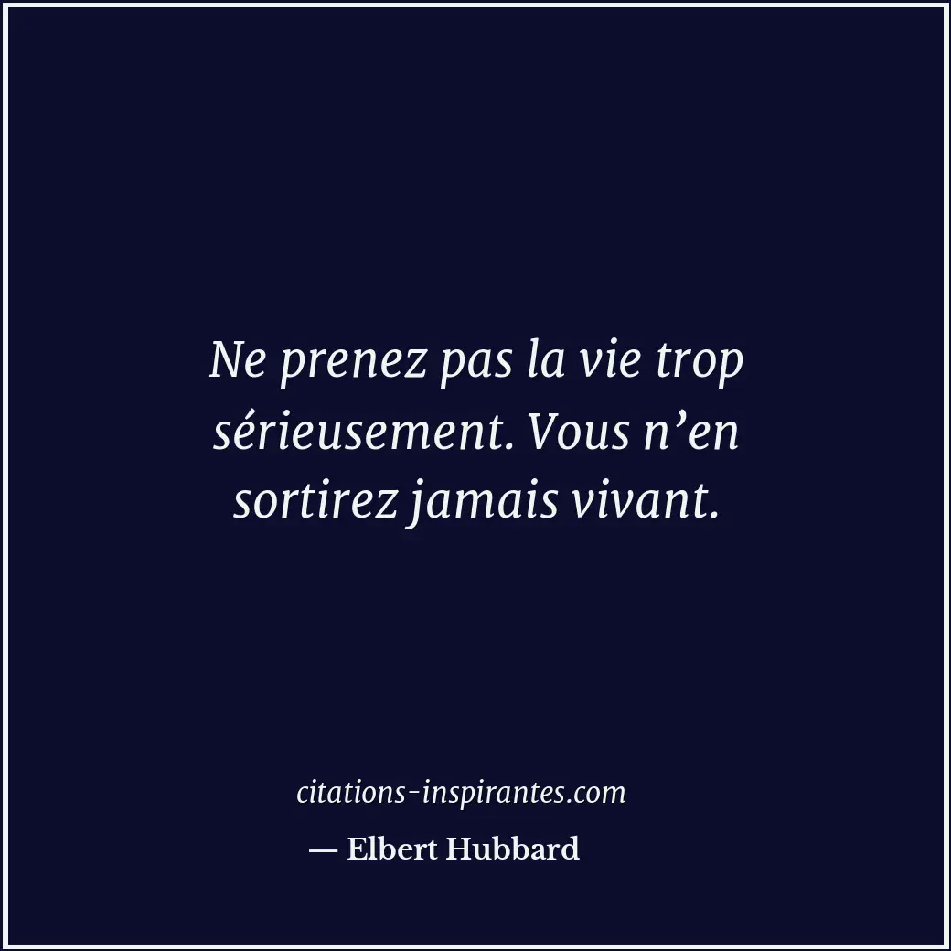 Ne prenez pas la vie trop sérieusement. Vous n’en sortirez jamais vivant. Citation de Elbert Hubbard