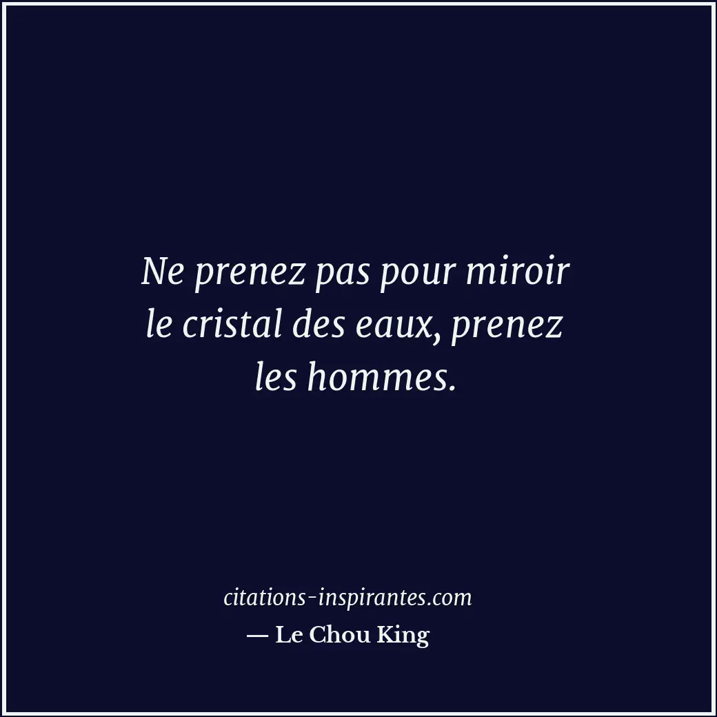 Ne prenez pas pour miroir le cristal des eaux, prenez les hommes. Citation de Le Chou King