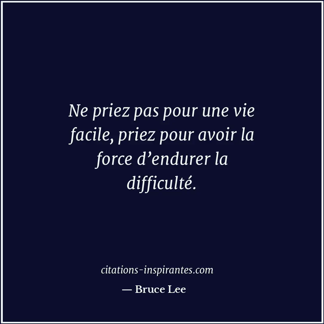 Ne priez pas pour une vie facile, priez pour avoir la force d’endurer la difficu... Citation de Bruce Lee