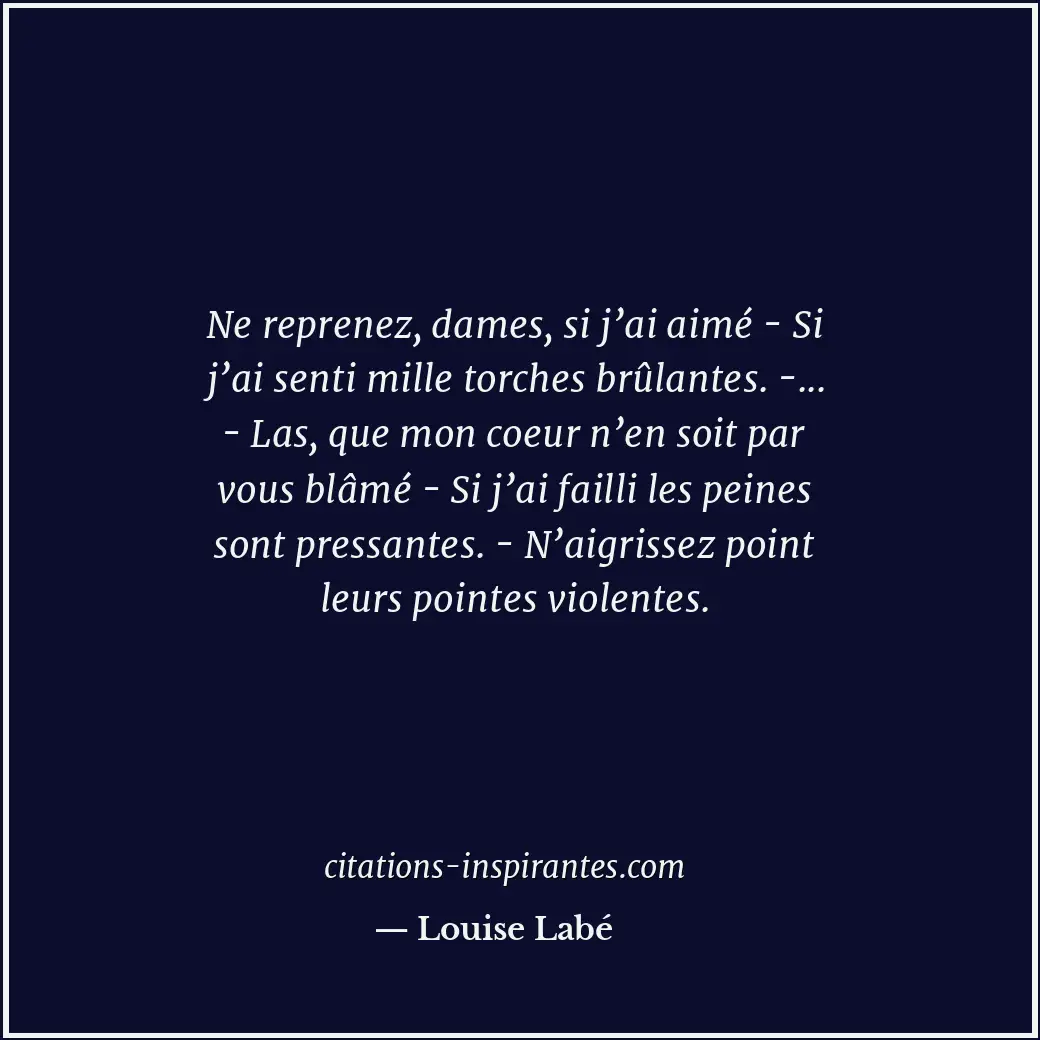 Ne reprenez, dames, si j’ai aimé - Si j’ai senti mille torches brûlantes. -... -... Citation de Louise Labé