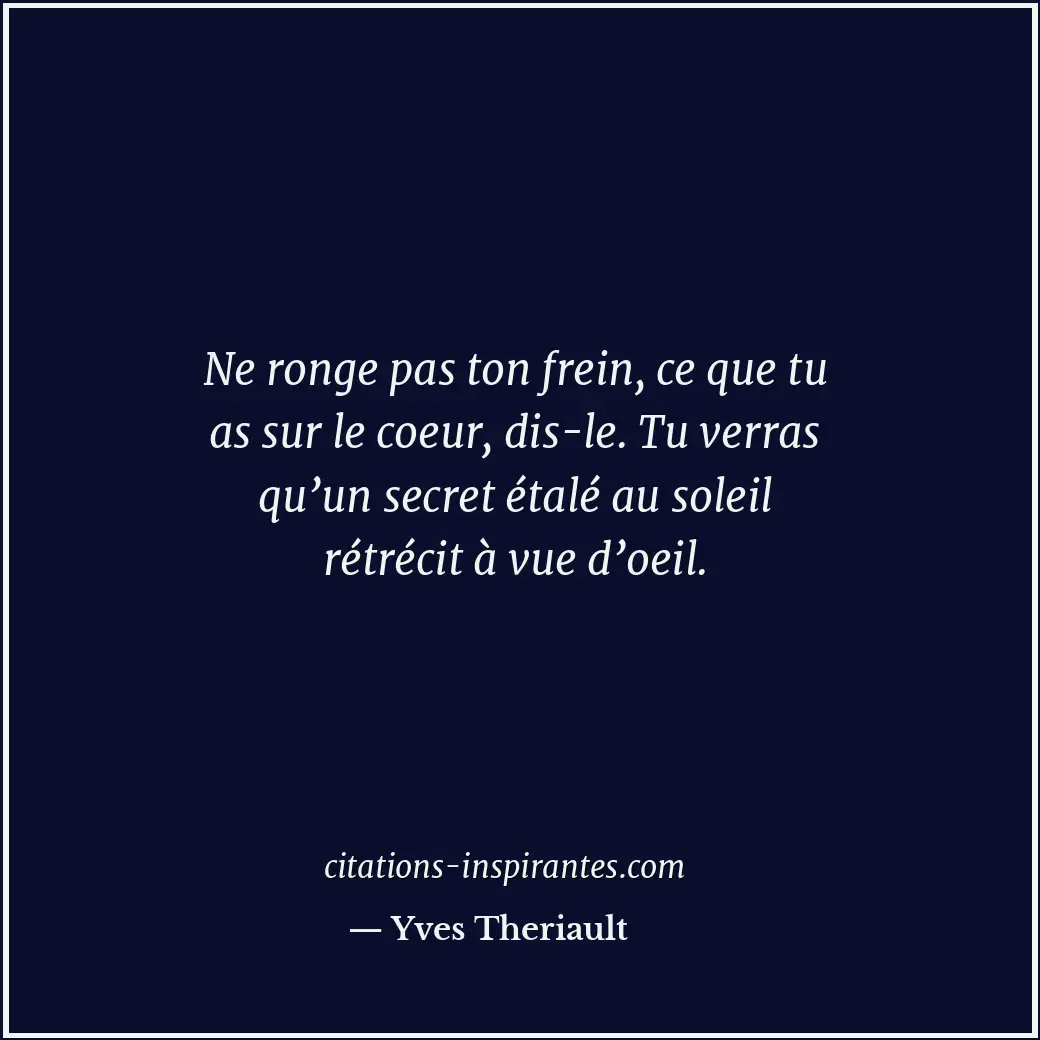Ne ronge pas ton frein, ce que tu as sur le coeur, dis-le. Tu verras qu’un secre... Citation de Yves Theriault