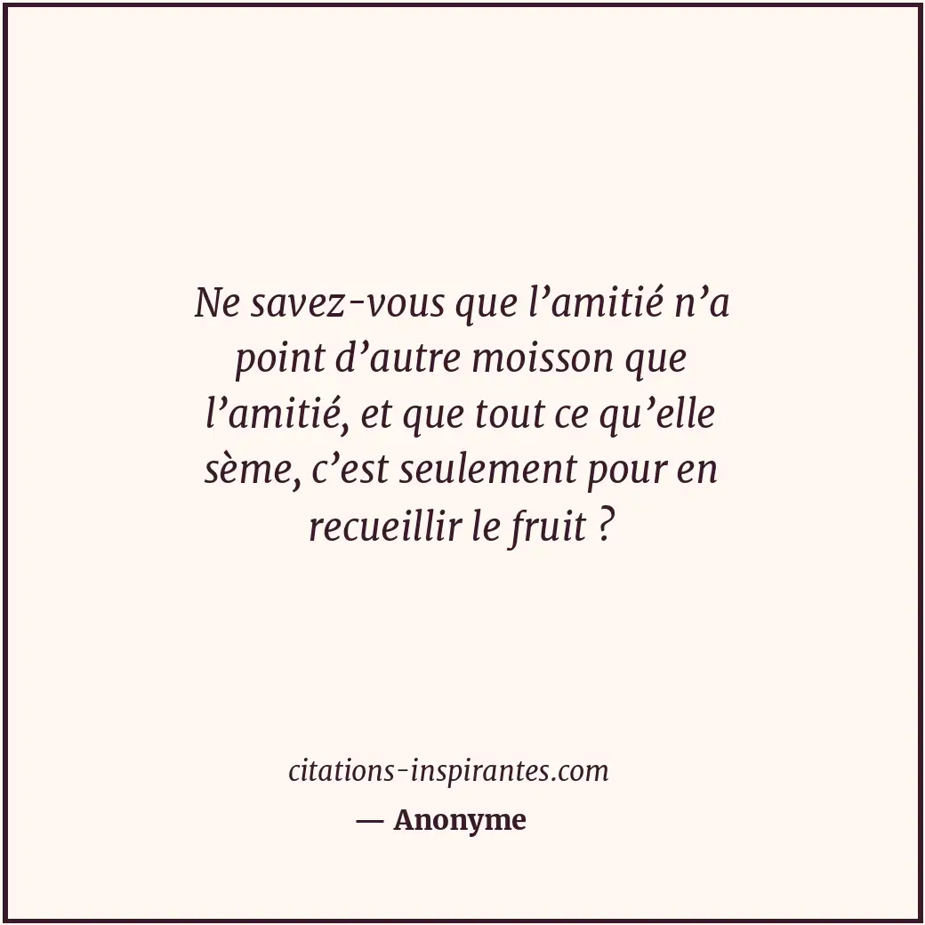Ne savez-vous que l’amitié n’a point d’autre moisson que l’amitié, et que tout c... Citation de Anonyme