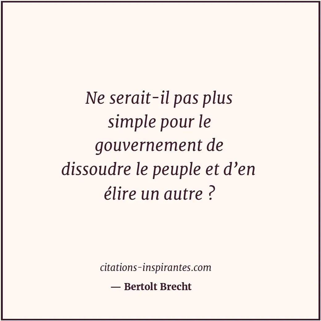 Ne serait-il pas plus simple pour le gouvernement de dissoudre le peuple et d’en... Citation de Bertolt Brecht
