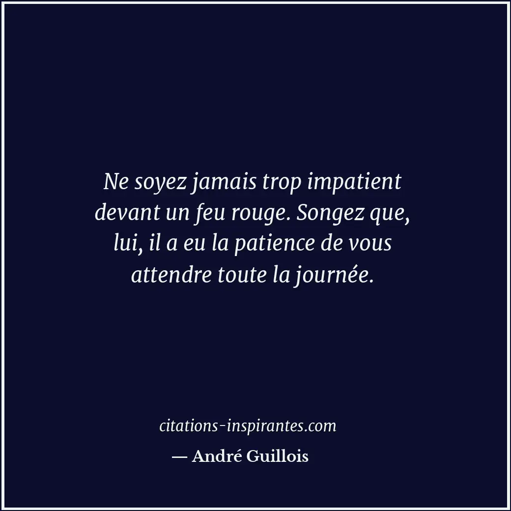 Ne soyez jamais trop impatient devant un feu rouge. Songez que, lui, il a eu la... Citation de André Guillois