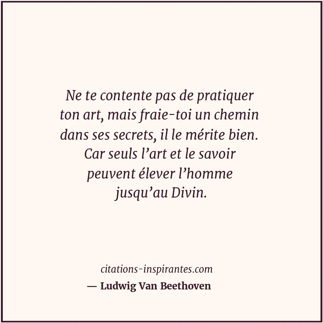 Ne te contente pas de pratiquer ton art, mais fraie-toi un chemin dans ses secre... Citation de Ludwig Van Beethoven