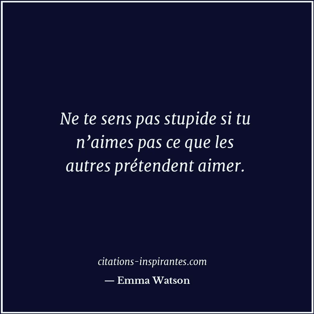 Ne te sens pas stupide si tu n’aimes pas ce que les autres prétendent aimer. Citation de Emma Watson