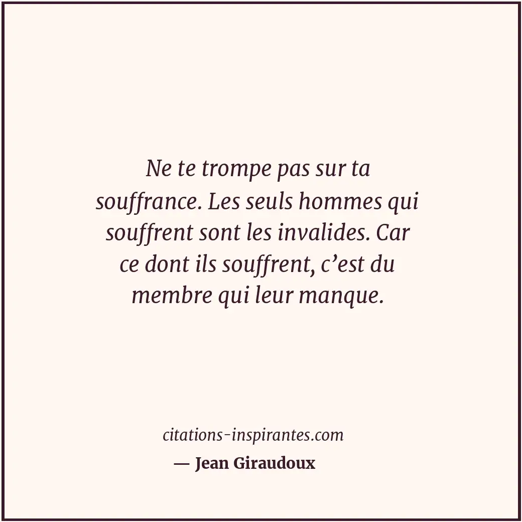 Ne te trompe pas sur ta souffrance. Les seuls hommes qui souffrent sont les inva... Citation de Jean Giraudoux
