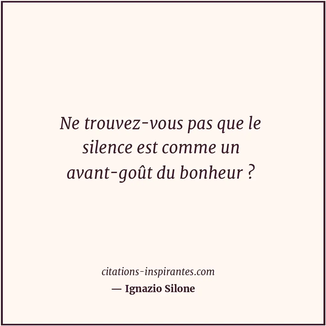 Ne trouvez-vous pas que le silence est comme un avant-goût du bonheur ? Citation de Ignazio Silone