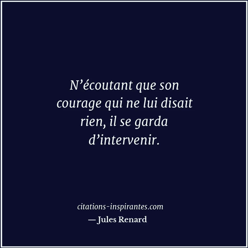 N’écoutant que son courage qui ne lui disait rien, il se garda d’intervenir. Citation de Jules Renard