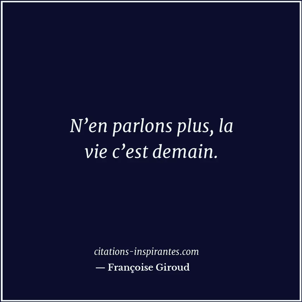 N’en parlons plus, la vie c’est demain. Citation de Françoise Giroud